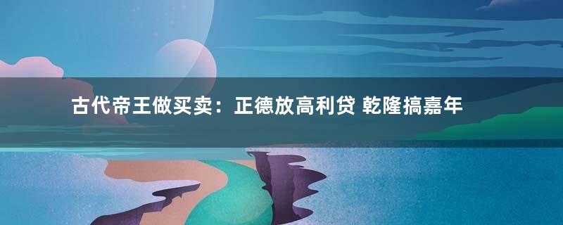 古代帝王做买卖：正德放高利贷 乾隆搞嘉年华